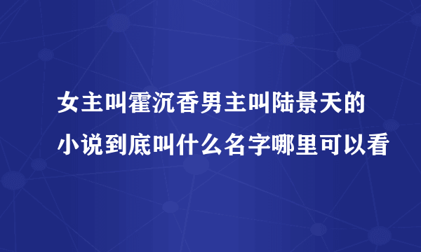 女主叫霍沉香男主叫陆景天的小说到底叫什么名字哪里可以看