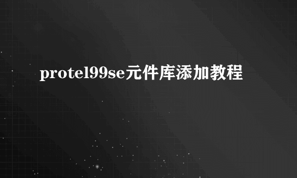 protel99se元件库添加教程