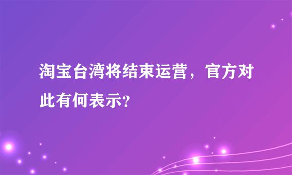 淘宝台湾将结束运营，官方对此有何表示？