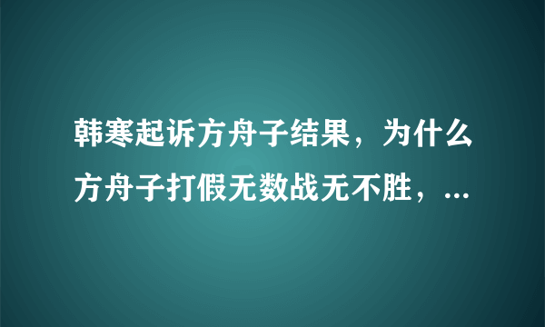 韩寒起诉方舟子结果，为什么方舟子打假无数战无不胜，却唯独撼动不了韩寒