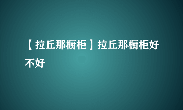 【拉丘那橱柜】拉丘那橱柜好不好