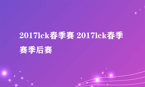 2017lck春季赛 2017lck春季赛季后赛