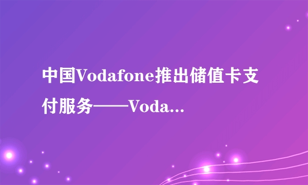 中国Vodafone推出储值卡支付服务——Vodafone Pay and Go