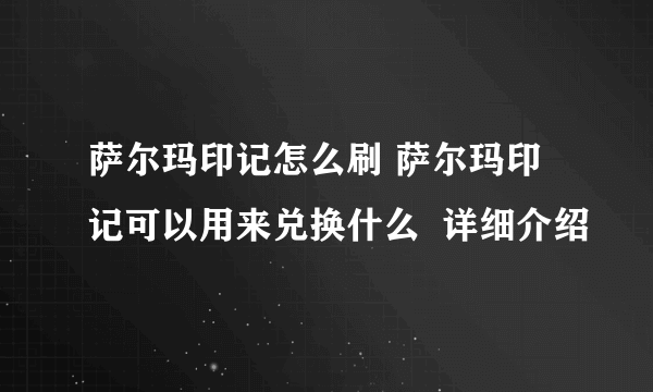 萨尔玛印记怎么刷 萨尔玛印记可以用来兑换什么  详细介绍