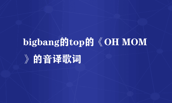 bigbang的top的《OH MOM》的音译歌词