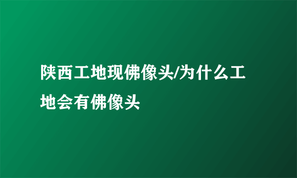 陕西工地现佛像头/为什么工地会有佛像头