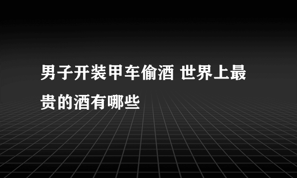 男子开装甲车偷酒 世界上最贵的酒有哪些