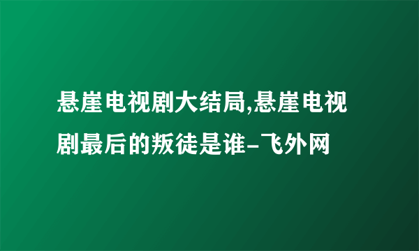 悬崖电视剧大结局,悬崖电视剧最后的叛徒是谁-飞外网