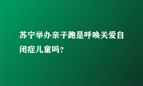 苏宁举办亲子跑是呼唤关爱自闭症儿童吗？