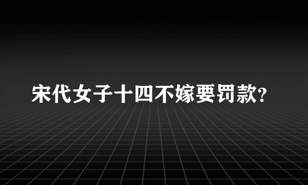 宋代女子十四不嫁要罚款？