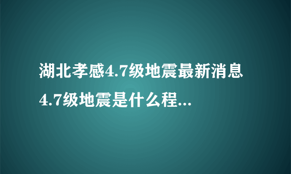 湖北孝感4.7级地震最新消息 4.7级地震是什么程度的地震？