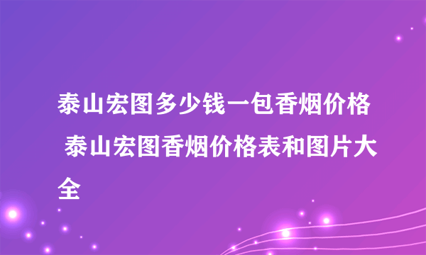 泰山宏图多少钱一包香烟价格 泰山宏图香烟价格表和图片大全