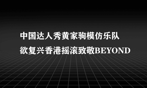 中国达人秀黄家驹模仿乐队 欲复兴香港摇滚致敬BEYOND