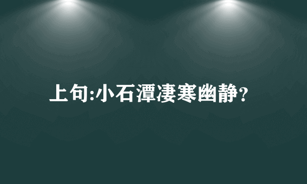 上句:小石潭凄寒幽静？