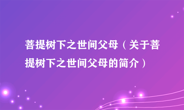 菩提树下之世间父母（关于菩提树下之世间父母的简介）