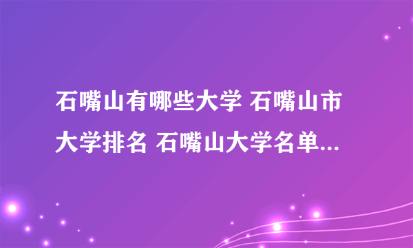 石嘴山有哪些大学 石嘴山市大学排名 石嘴山大学名单一览【大学名录】