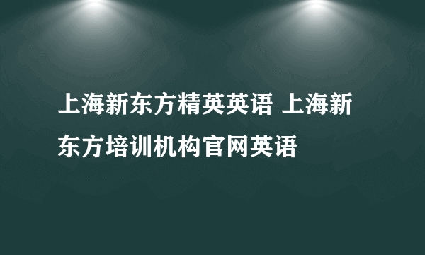 上海新东方精英英语 上海新东方培训机构官网英语