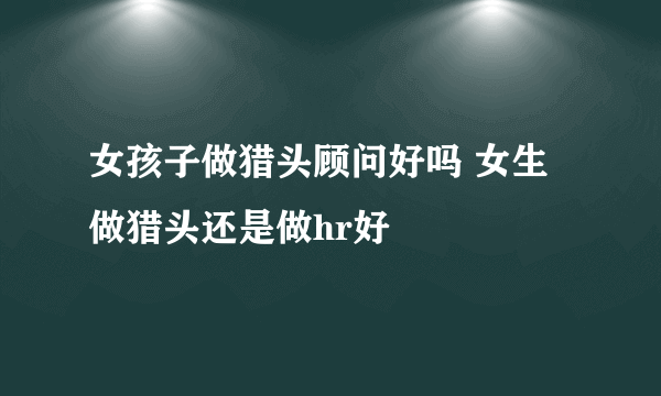 女孩子做猎头顾问好吗 女生做猎头还是做hr好