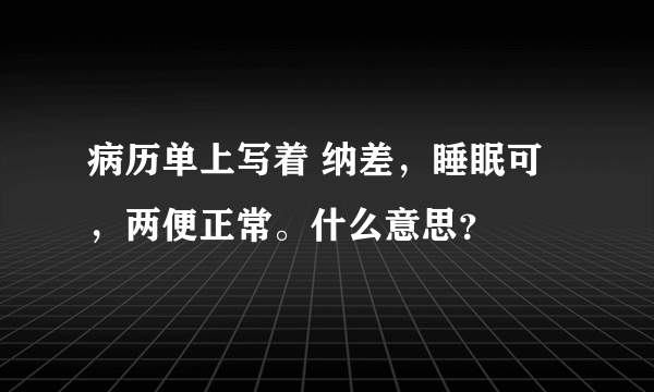 病历单上写着 纳差，睡眠可，两便正常。什么意思？