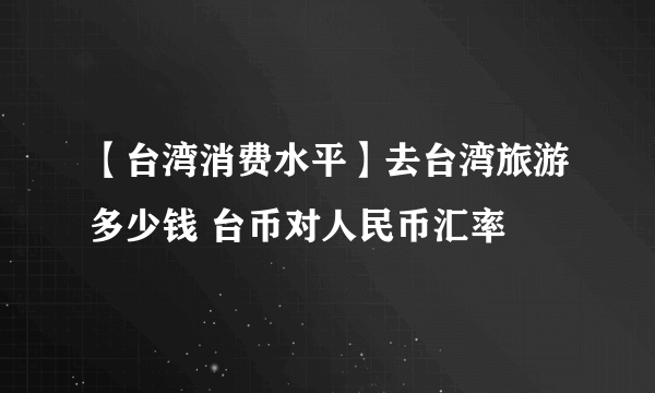 【台湾消费水平】去台湾旅游多少钱 台币对人民币汇率