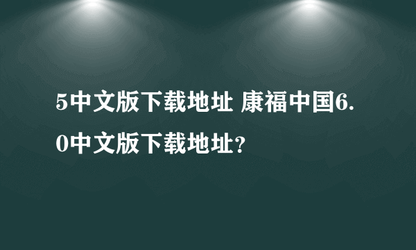 5中文版下载地址 康福中国6.0中文版下载地址？
