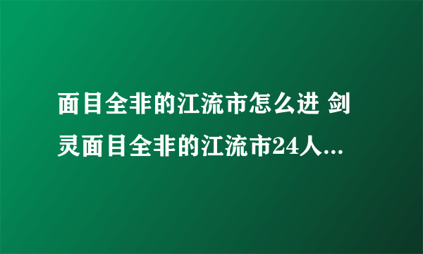 面目全非的江流市怎么进 剑灵面目全非的江流市24人副本攻略