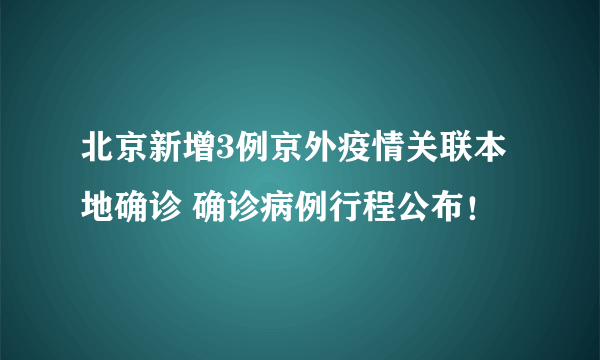 北京新增3例京外疫情关联本地确诊 确诊病例行程公布！