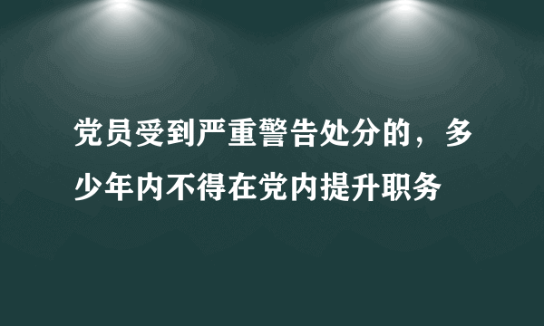 党员受到严重警告处分的，多少年内不得在党内提升职务