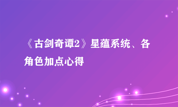 《古剑奇谭2》星蕴系统、各角色加点心得