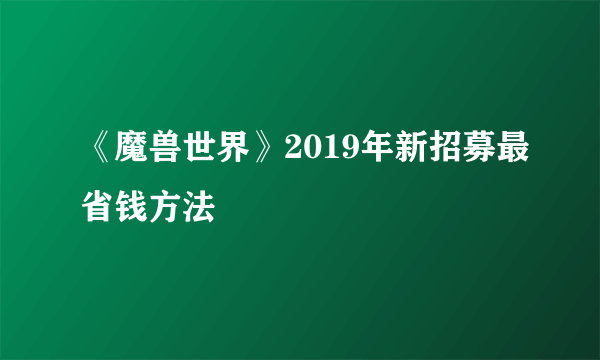 《魔兽世界》2019年新招募最省钱方法