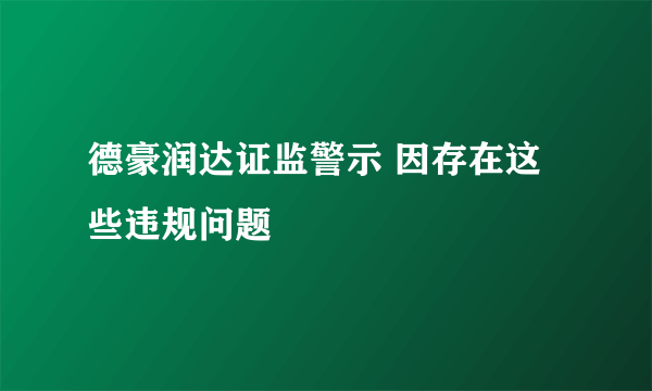 德豪润达证监警示 因存在这些违规问题