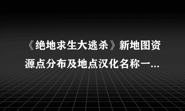 《绝地求生大逃杀》新地图资源点分布及地点汉化名称一览 新地图资源哪里多？