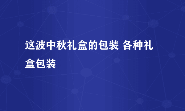 这波中秋礼盒的包装 各种礼盒包装