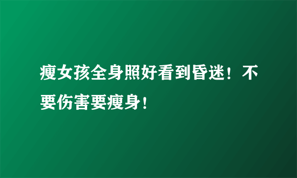 瘦女孩全身照好看到昏迷！不要伤害要瘦身！