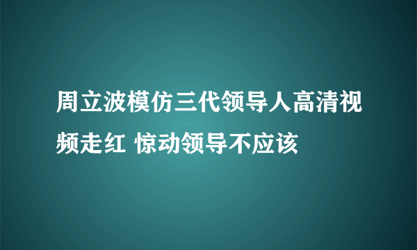 周立波模仿三代领导人高清视频走红 惊动领导不应该