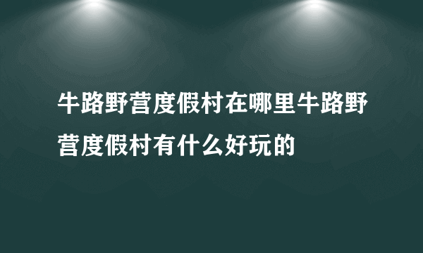 牛路野营度假村在哪里牛路野营度假村有什么好玩的