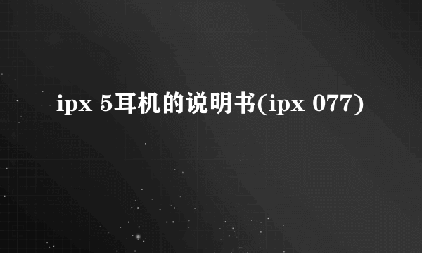 ipx 5耳机的说明书(ipx 077)