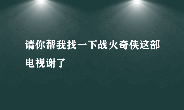 请你帮我找一下战火奇侠这部电视谢了