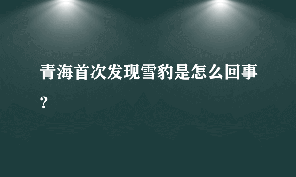 青海首次发现雪豹是怎么回事？