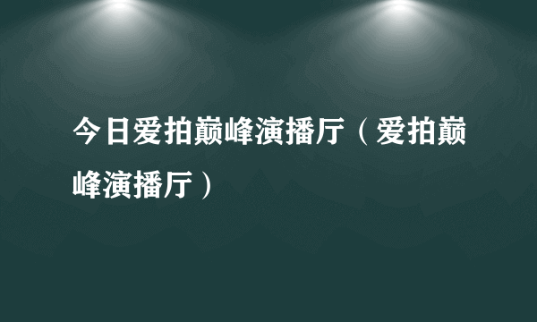 今日爱拍巅峰演播厅（爱拍巅峰演播厅）