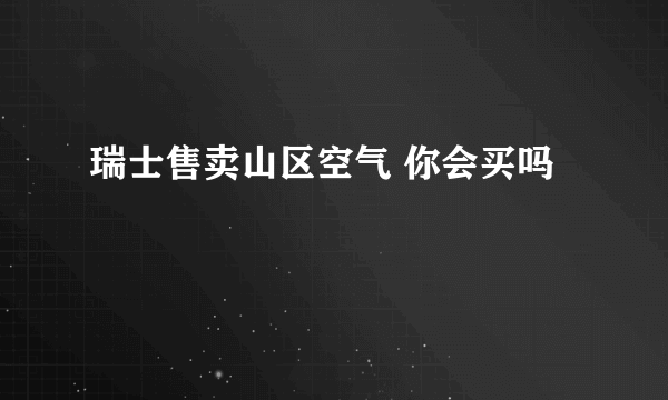 瑞士售卖山区空气 你会买吗