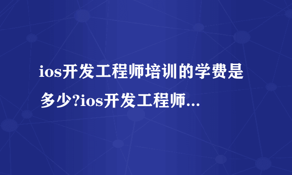 ios开发工程师培训的学费是多少?ios开发工程师薪资是多少?