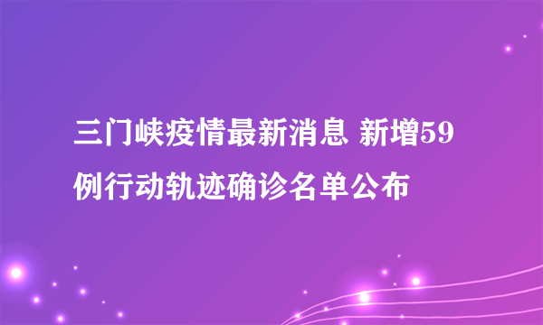 三门峡疫情最新消息 新增59例行动轨迹确诊名单公布