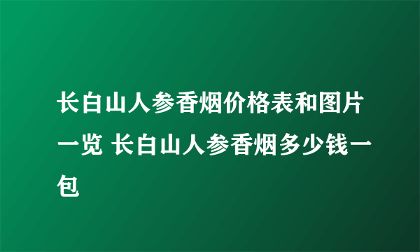 长白山人参香烟价格表和图片一览 长白山人参香烟多少钱一包