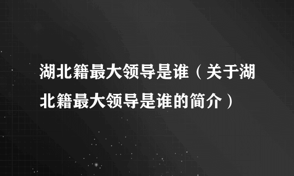 湖北籍最大领导是谁（关于湖北籍最大领导是谁的简介）