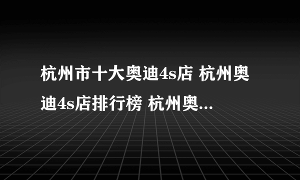 杭州市十大奥迪4s店 杭州奥迪4s店排行榜 杭州奥迪汽车经销商