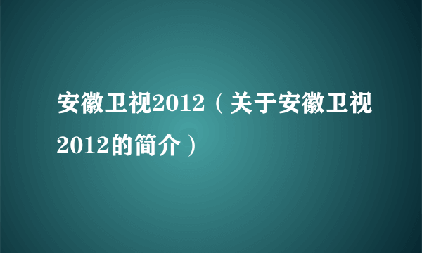 安徽卫视2012（关于安徽卫视2012的简介）