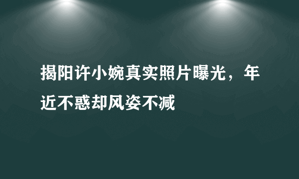 揭阳许小婉真实照片曝光，年近不惑却风姿不减