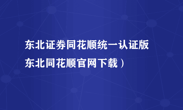 东北证券同花顺统一认证版 东北同花顺官网下载）