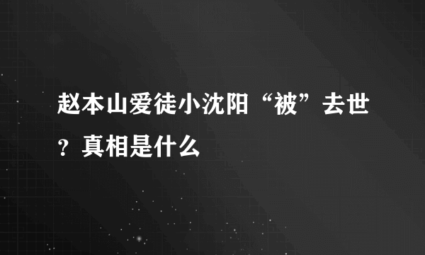 赵本山爱徒小沈阳“被”去世？真相是什么